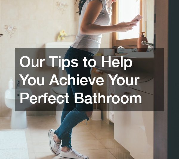 Our Tips to Help You Achieve Your Perfect Bathroom